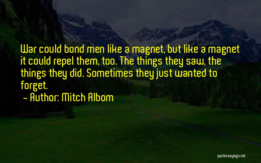 Mitch Albom Quotes: War Could Bond Men Like A Magnet, But Like A Magnet It Could Repel Them, Too. The Things They Saw,