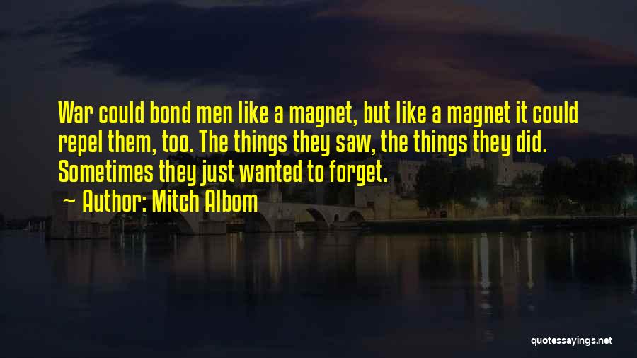 Mitch Albom Quotes: War Could Bond Men Like A Magnet, But Like A Magnet It Could Repel Them, Too. The Things They Saw,