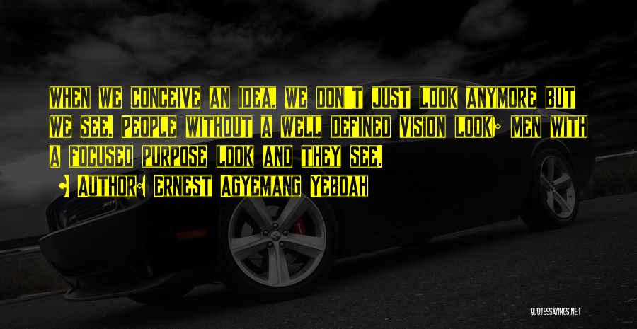 Ernest Agyemang Yeboah Quotes: When We Conceive An Idea, We Don't Just Look Anymore But We See. People Without A Well Defined Vision Look;