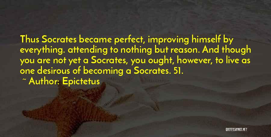 Epictetus Quotes: Thus Socrates Became Perfect, Improving Himself By Everything. Attending To Nothing But Reason. And Though You Are Not Yet A