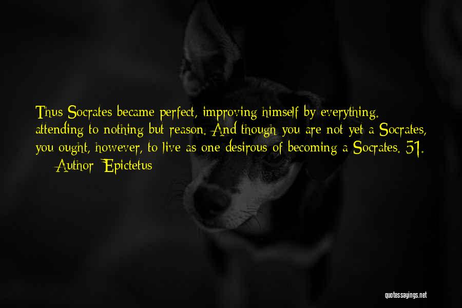 Epictetus Quotes: Thus Socrates Became Perfect, Improving Himself By Everything. Attending To Nothing But Reason. And Though You Are Not Yet A