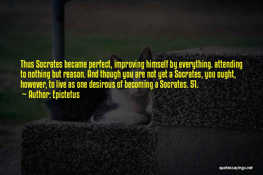 Epictetus Quotes: Thus Socrates Became Perfect, Improving Himself By Everything. Attending To Nothing But Reason. And Though You Are Not Yet A