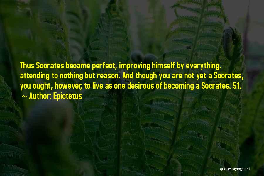 Epictetus Quotes: Thus Socrates Became Perfect, Improving Himself By Everything. Attending To Nothing But Reason. And Though You Are Not Yet A