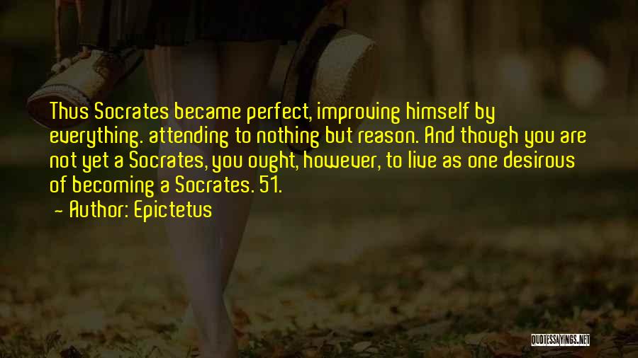 Epictetus Quotes: Thus Socrates Became Perfect, Improving Himself By Everything. Attending To Nothing But Reason. And Though You Are Not Yet A