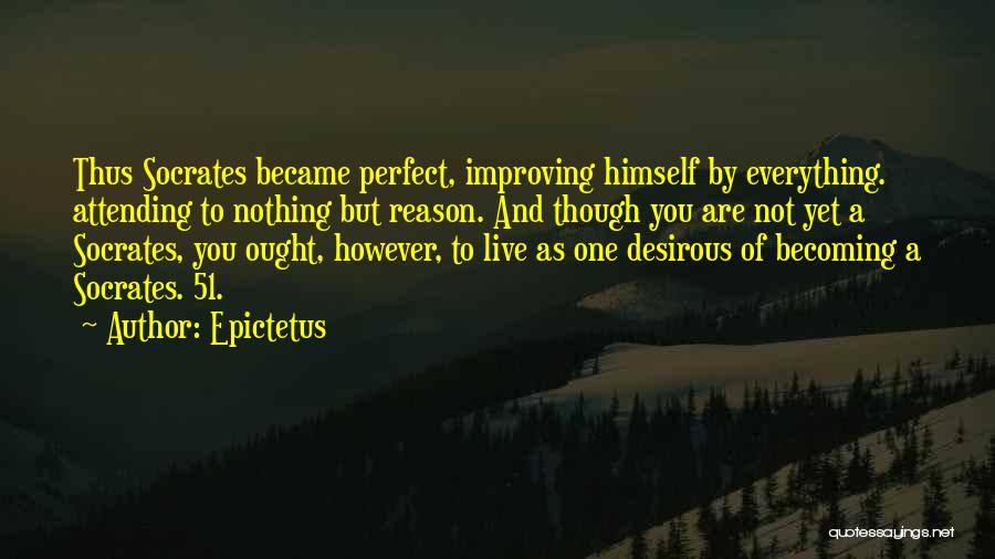 Epictetus Quotes: Thus Socrates Became Perfect, Improving Himself By Everything. Attending To Nothing But Reason. And Though You Are Not Yet A