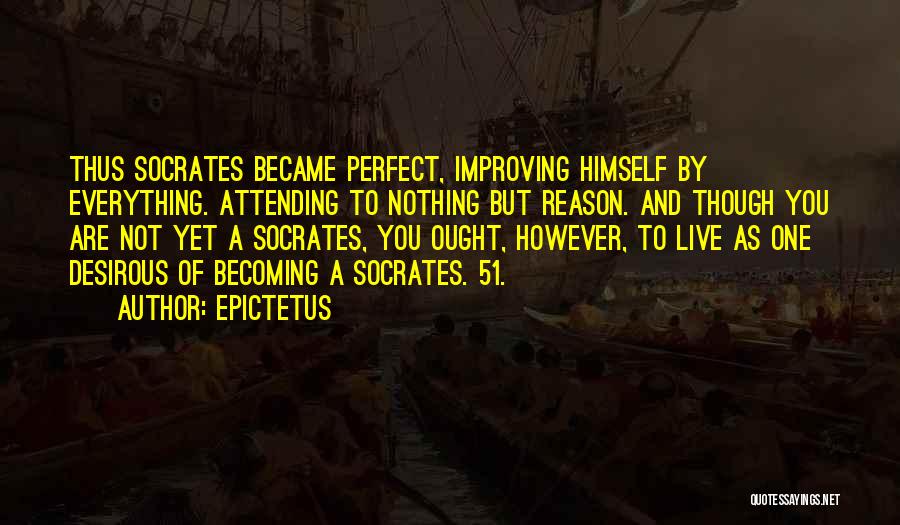 Epictetus Quotes: Thus Socrates Became Perfect, Improving Himself By Everything. Attending To Nothing But Reason. And Though You Are Not Yet A