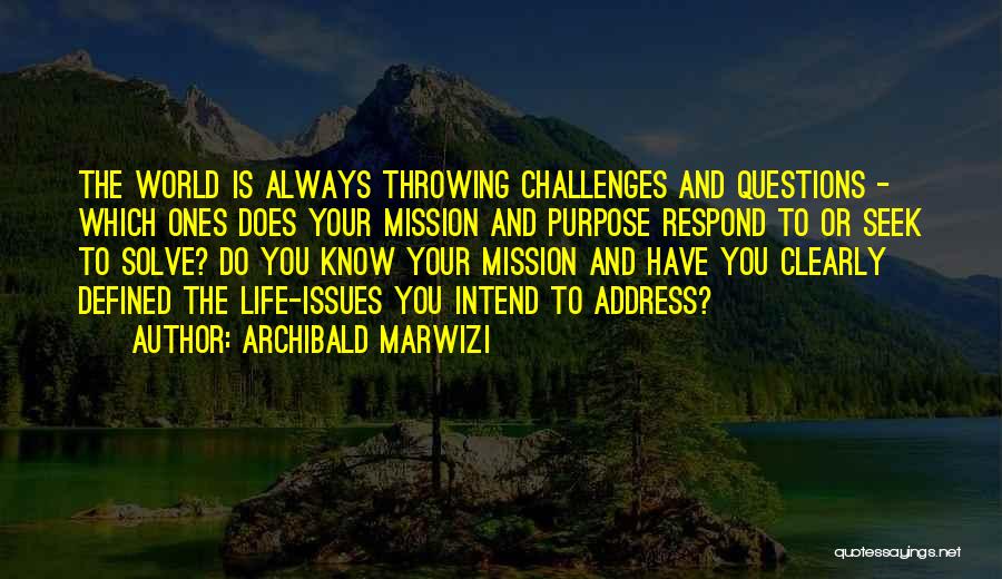 Archibald Marwizi Quotes: The World Is Always Throwing Challenges And Questions - Which Ones Does Your Mission And Purpose Respond To Or Seek