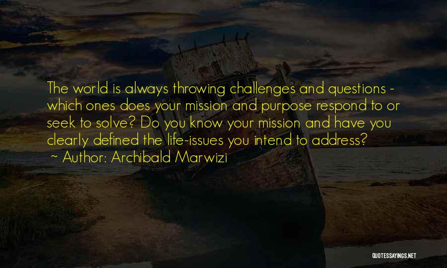 Archibald Marwizi Quotes: The World Is Always Throwing Challenges And Questions - Which Ones Does Your Mission And Purpose Respond To Or Seek