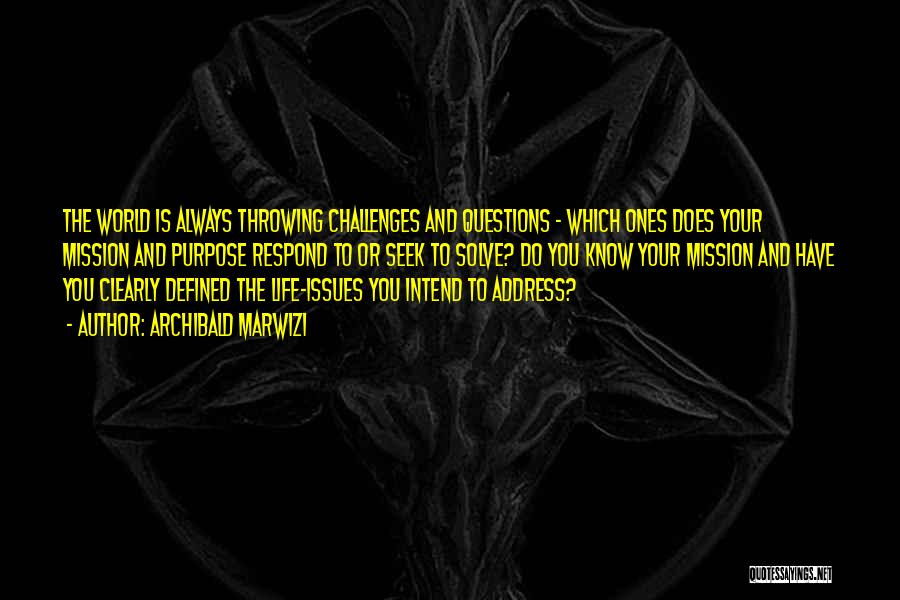 Archibald Marwizi Quotes: The World Is Always Throwing Challenges And Questions - Which Ones Does Your Mission And Purpose Respond To Or Seek