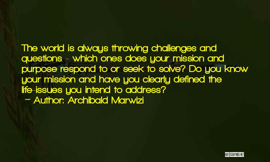 Archibald Marwizi Quotes: The World Is Always Throwing Challenges And Questions - Which Ones Does Your Mission And Purpose Respond To Or Seek