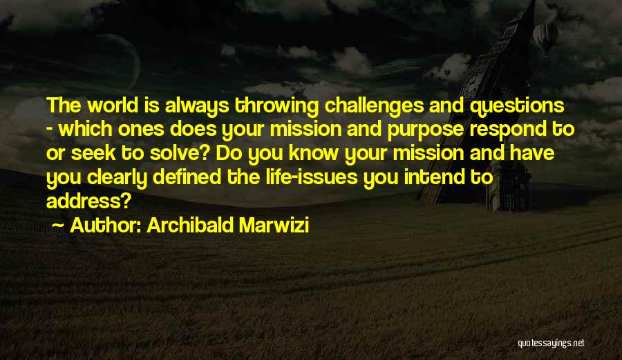 Archibald Marwizi Quotes: The World Is Always Throwing Challenges And Questions - Which Ones Does Your Mission And Purpose Respond To Or Seek