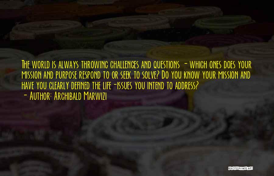 Archibald Marwizi Quotes: The World Is Always Throwing Challenges And Questions - Which Ones Does Your Mission And Purpose Respond To Or Seek