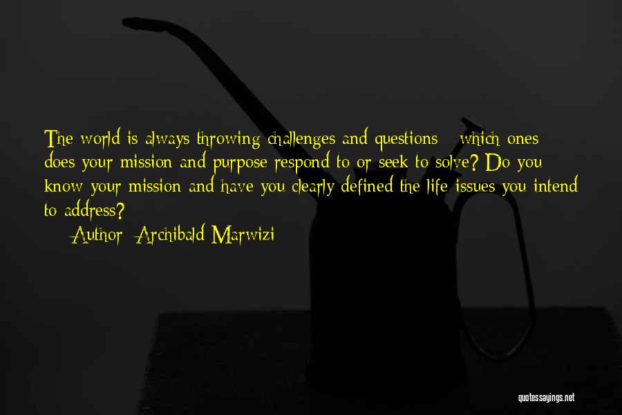 Archibald Marwizi Quotes: The World Is Always Throwing Challenges And Questions - Which Ones Does Your Mission And Purpose Respond To Or Seek