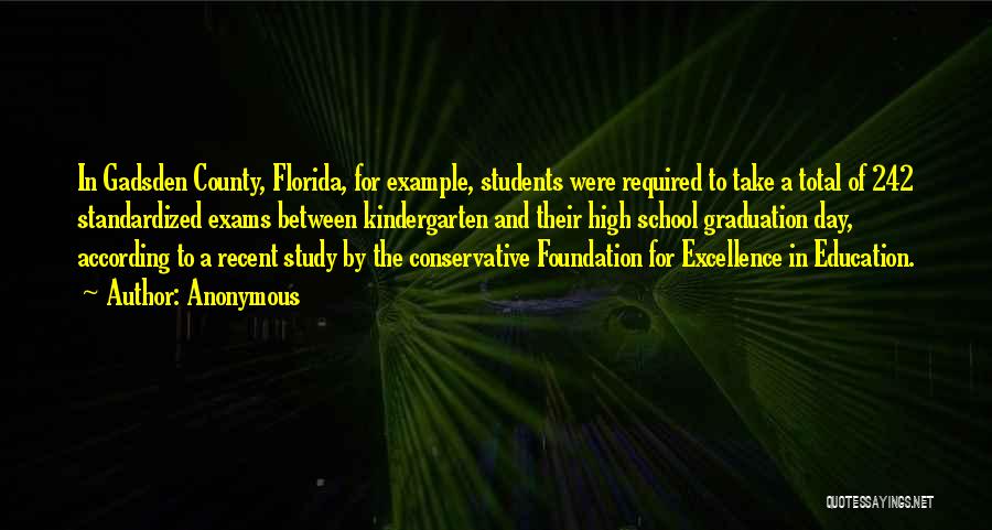 Anonymous Quotes: In Gadsden County, Florida, For Example, Students Were Required To Take A Total Of 242 Standardized Exams Between Kindergarten And