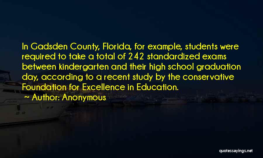 Anonymous Quotes: In Gadsden County, Florida, For Example, Students Were Required To Take A Total Of 242 Standardized Exams Between Kindergarten And