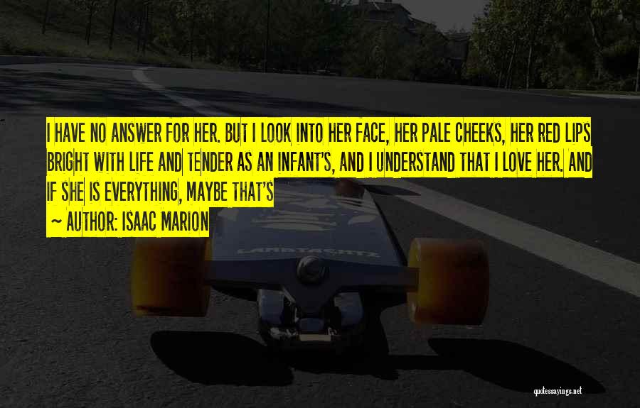 Isaac Marion Quotes: I Have No Answer For Her. But I Look Into Her Face, Her Pale Cheeks, Her Red Lips Bright With