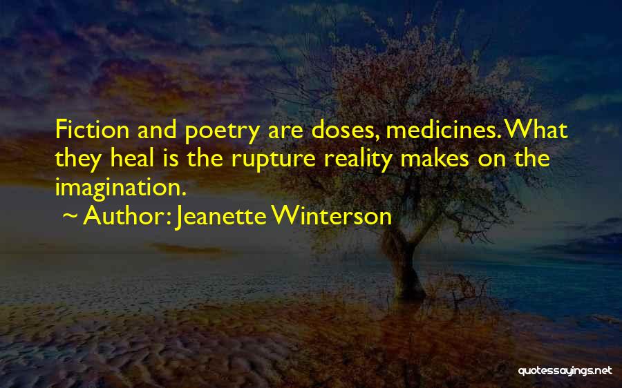 Jeanette Winterson Quotes: Fiction And Poetry Are Doses, Medicines. What They Heal Is The Rupture Reality Makes On The Imagination.