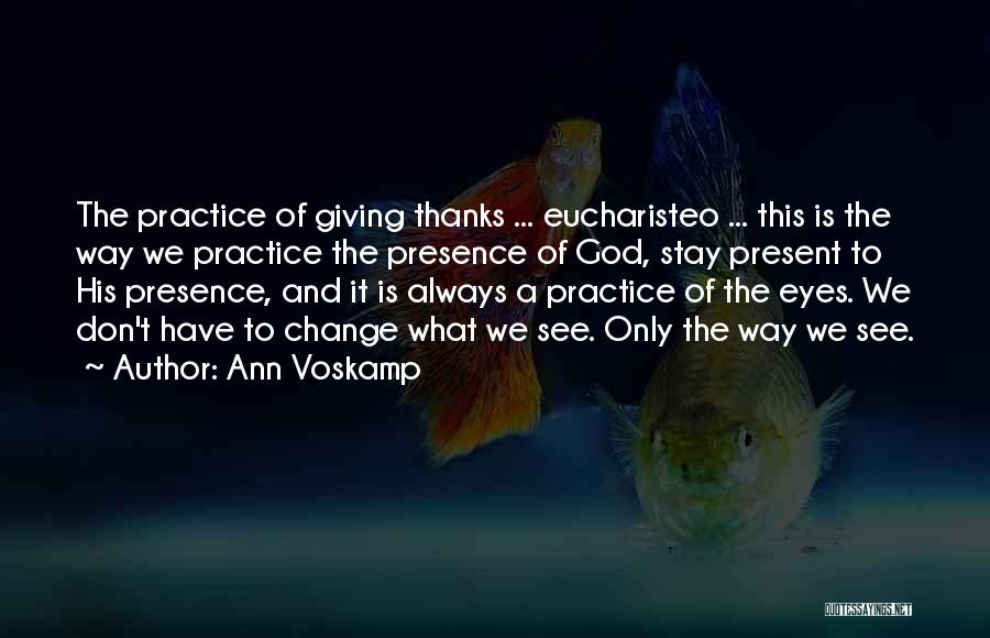 Ann Voskamp Quotes: The Practice Of Giving Thanks ... Eucharisteo ... This Is The Way We Practice The Presence Of God, Stay Present