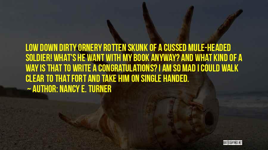 Nancy E. Turner Quotes: Low Down Dirty Ornery Rotten Skunk Of A Cussed Mule-headed Soldier! What's He Want With My Book Anyway? And What