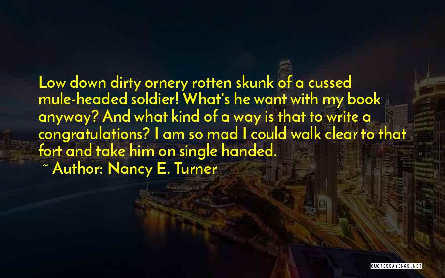 Nancy E. Turner Quotes: Low Down Dirty Ornery Rotten Skunk Of A Cussed Mule-headed Soldier! What's He Want With My Book Anyway? And What