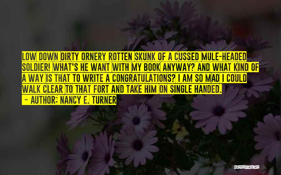 Nancy E. Turner Quotes: Low Down Dirty Ornery Rotten Skunk Of A Cussed Mule-headed Soldier! What's He Want With My Book Anyway? And What