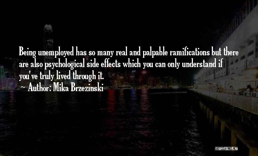 Mika Brzezinski Quotes: Being Unemployed Has So Many Real And Palpable Ramifications But There Are Also Psychological Side Effects Which You Can Only