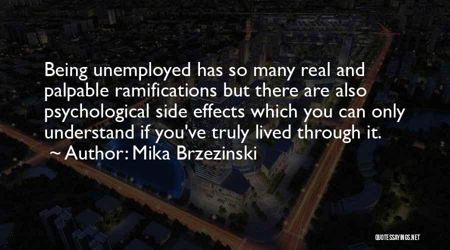 Mika Brzezinski Quotes: Being Unemployed Has So Many Real And Palpable Ramifications But There Are Also Psychological Side Effects Which You Can Only