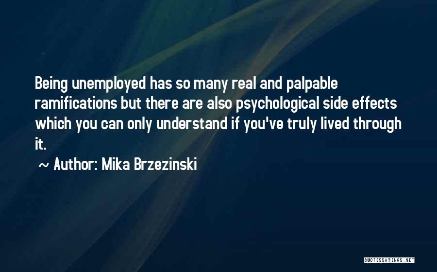 Mika Brzezinski Quotes: Being Unemployed Has So Many Real And Palpable Ramifications But There Are Also Psychological Side Effects Which You Can Only
