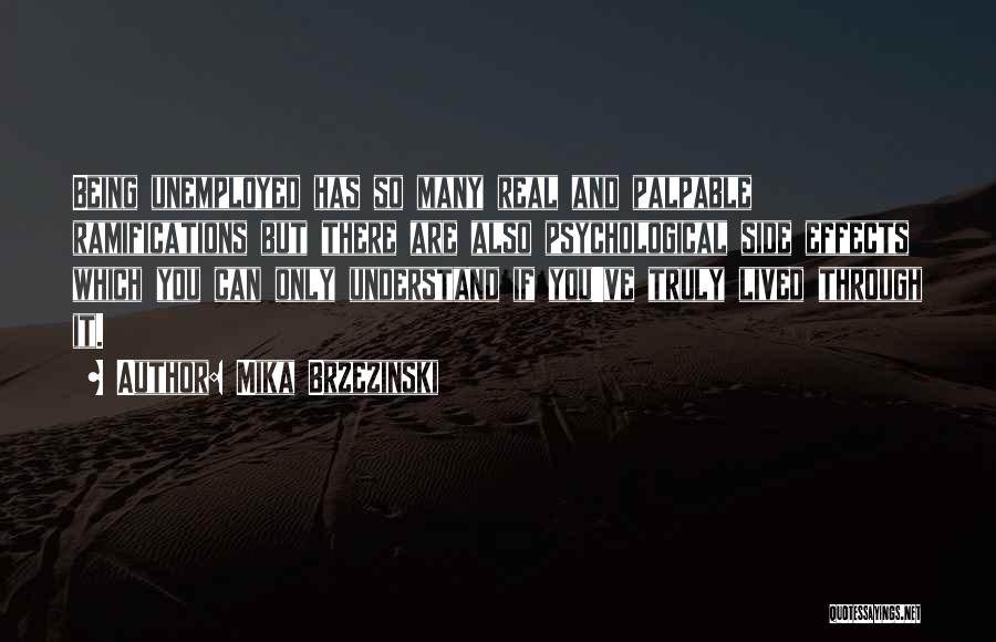 Mika Brzezinski Quotes: Being Unemployed Has So Many Real And Palpable Ramifications But There Are Also Psychological Side Effects Which You Can Only