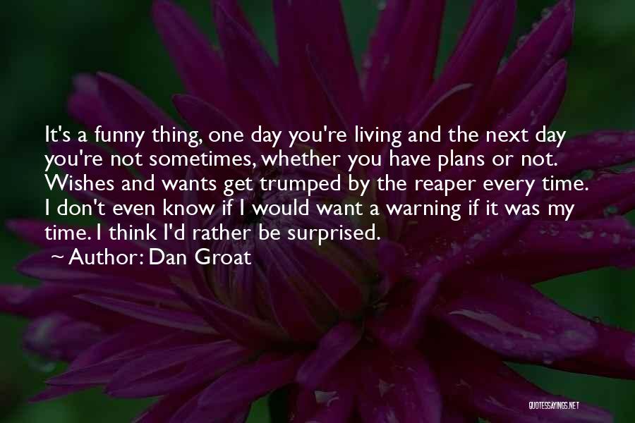 Dan Groat Quotes: It's A Funny Thing, One Day You're Living And The Next Day You're Not Sometimes, Whether You Have Plans Or