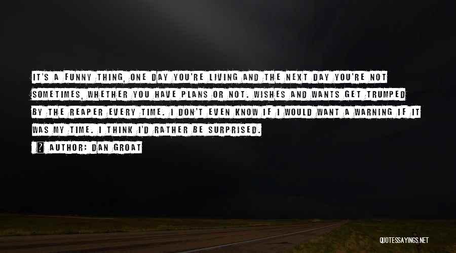 Dan Groat Quotes: It's A Funny Thing, One Day You're Living And The Next Day You're Not Sometimes, Whether You Have Plans Or