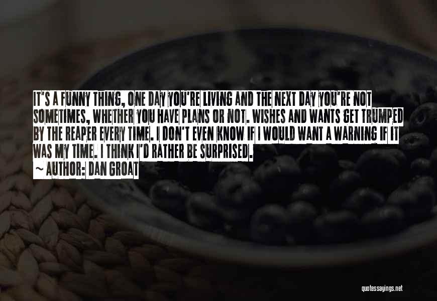 Dan Groat Quotes: It's A Funny Thing, One Day You're Living And The Next Day You're Not Sometimes, Whether You Have Plans Or