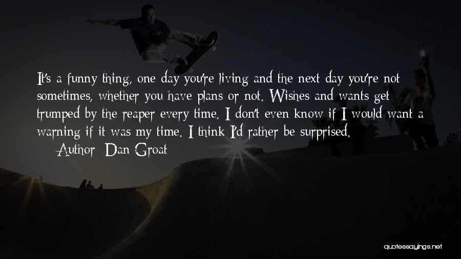 Dan Groat Quotes: It's A Funny Thing, One Day You're Living And The Next Day You're Not Sometimes, Whether You Have Plans Or