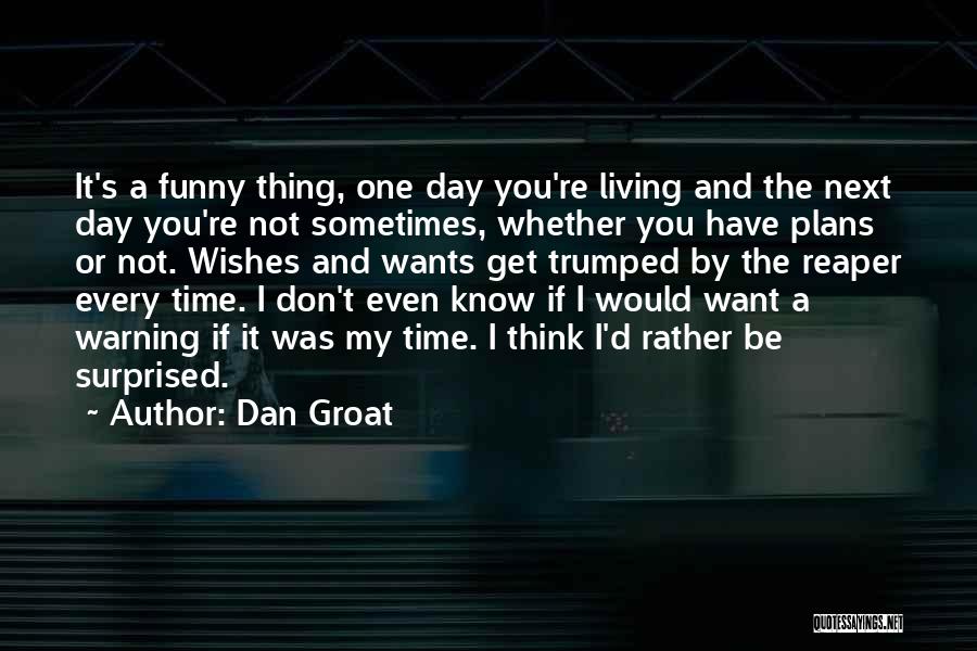 Dan Groat Quotes: It's A Funny Thing, One Day You're Living And The Next Day You're Not Sometimes, Whether You Have Plans Or