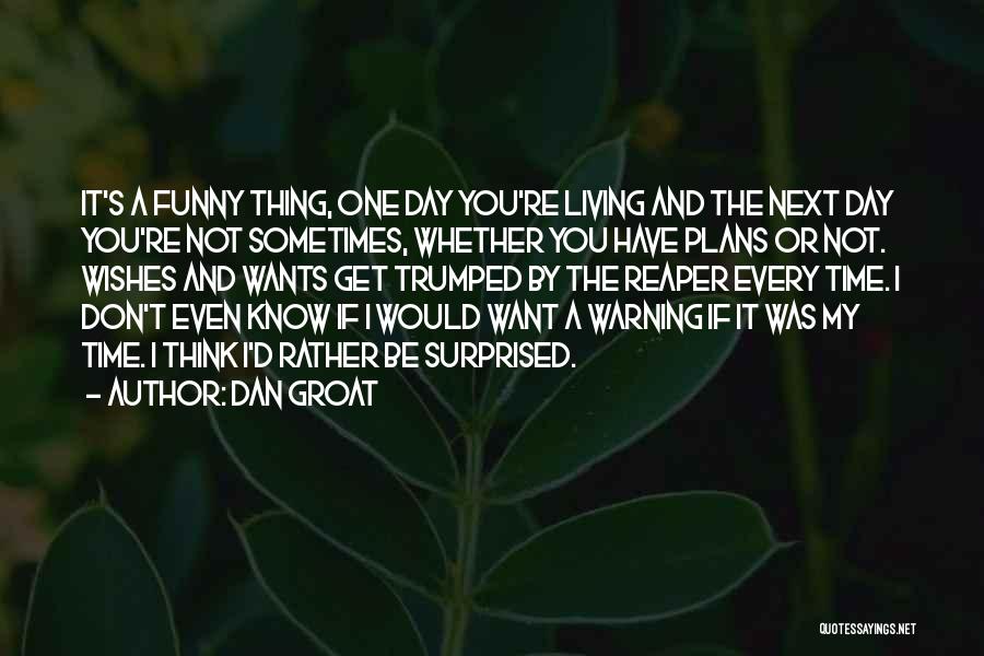 Dan Groat Quotes: It's A Funny Thing, One Day You're Living And The Next Day You're Not Sometimes, Whether You Have Plans Or