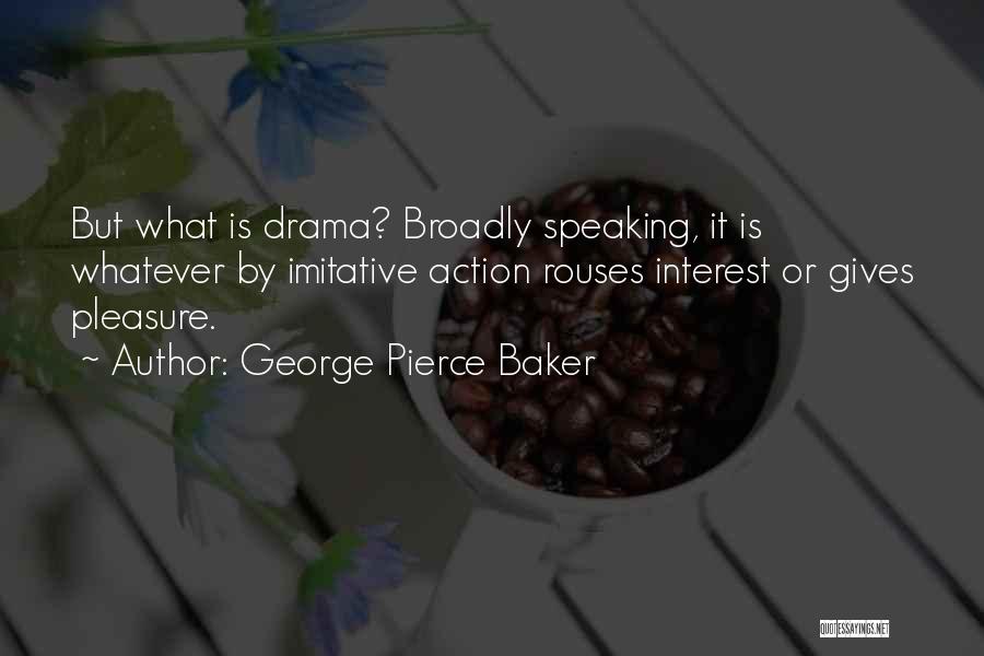 George Pierce Baker Quotes: But What Is Drama? Broadly Speaking, It Is Whatever By Imitative Action Rouses Interest Or Gives Pleasure.