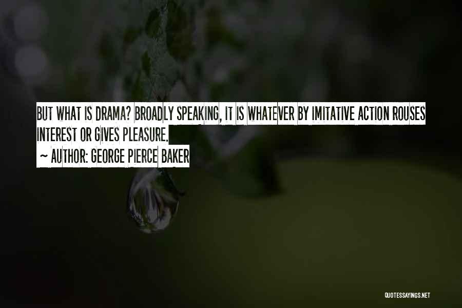 George Pierce Baker Quotes: But What Is Drama? Broadly Speaking, It Is Whatever By Imitative Action Rouses Interest Or Gives Pleasure.