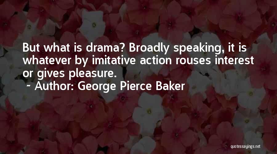 George Pierce Baker Quotes: But What Is Drama? Broadly Speaking, It Is Whatever By Imitative Action Rouses Interest Or Gives Pleasure.