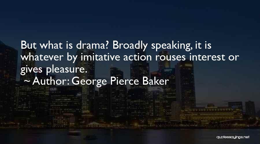 George Pierce Baker Quotes: But What Is Drama? Broadly Speaking, It Is Whatever By Imitative Action Rouses Interest Or Gives Pleasure.