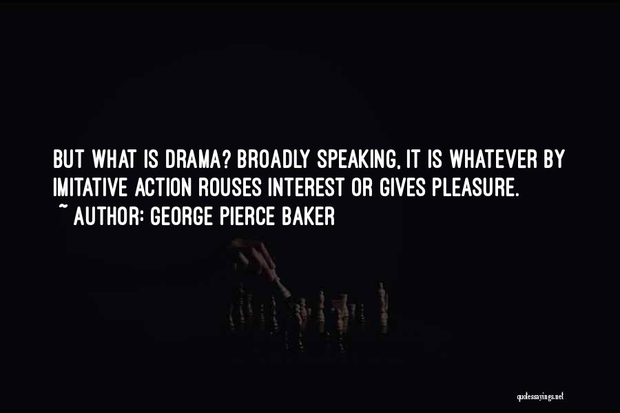 George Pierce Baker Quotes: But What Is Drama? Broadly Speaking, It Is Whatever By Imitative Action Rouses Interest Or Gives Pleasure.