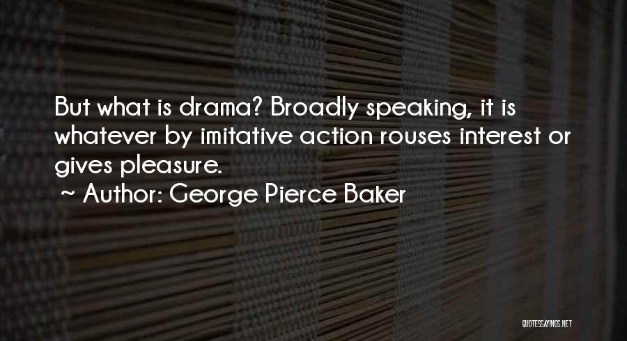 George Pierce Baker Quotes: But What Is Drama? Broadly Speaking, It Is Whatever By Imitative Action Rouses Interest Or Gives Pleasure.