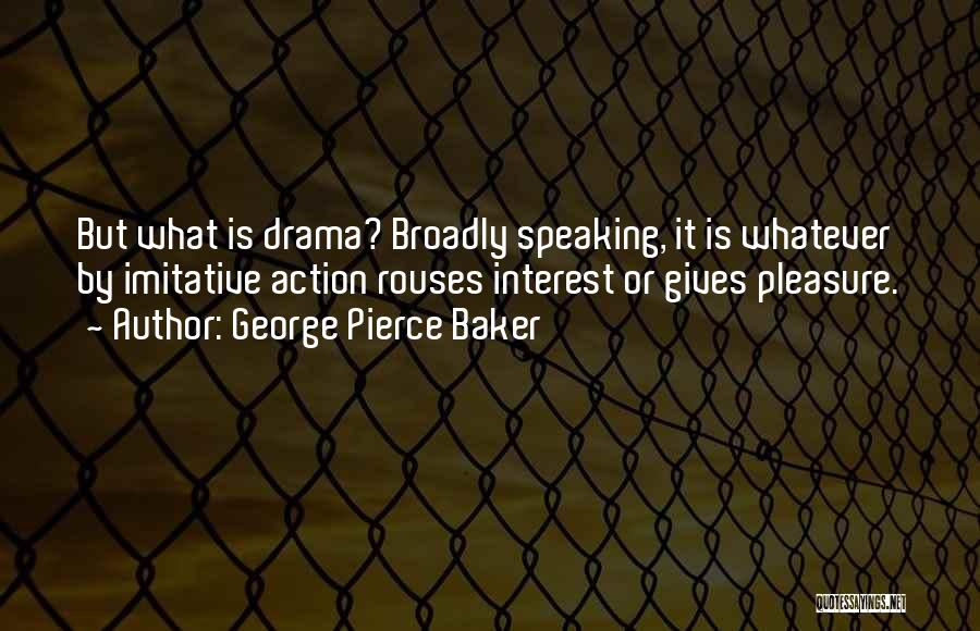 George Pierce Baker Quotes: But What Is Drama? Broadly Speaking, It Is Whatever By Imitative Action Rouses Interest Or Gives Pleasure.