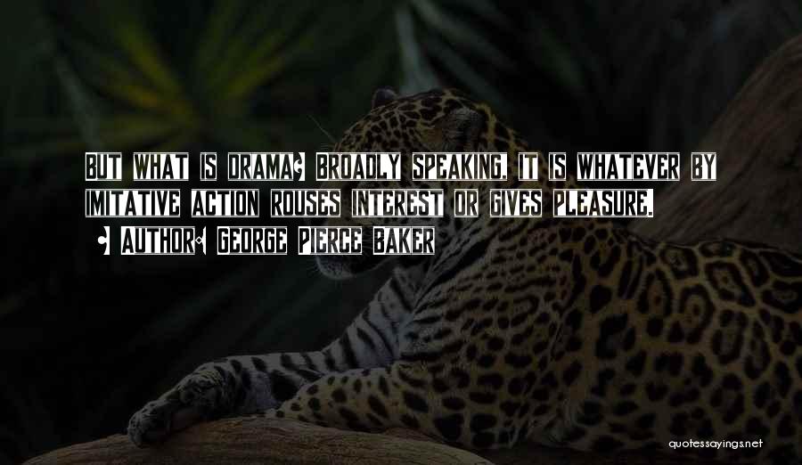George Pierce Baker Quotes: But What Is Drama? Broadly Speaking, It Is Whatever By Imitative Action Rouses Interest Or Gives Pleasure.