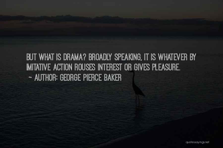 George Pierce Baker Quotes: But What Is Drama? Broadly Speaking, It Is Whatever By Imitative Action Rouses Interest Or Gives Pleasure.