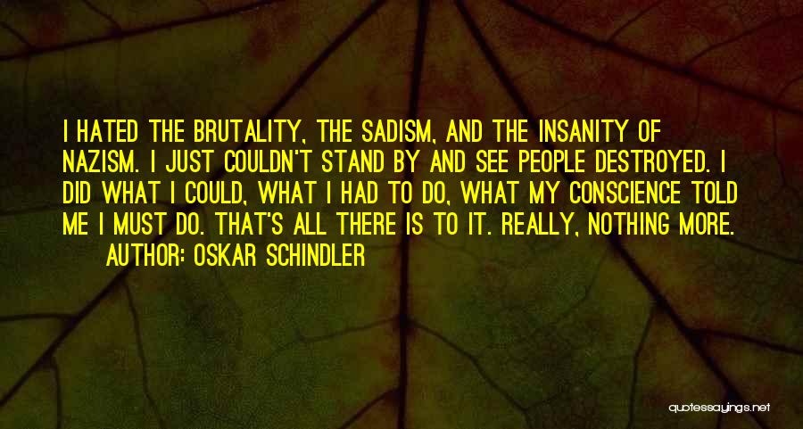 Oskar Schindler Quotes: I Hated The Brutality, The Sadism, And The Insanity Of Nazism. I Just Couldn't Stand By And See People Destroyed.