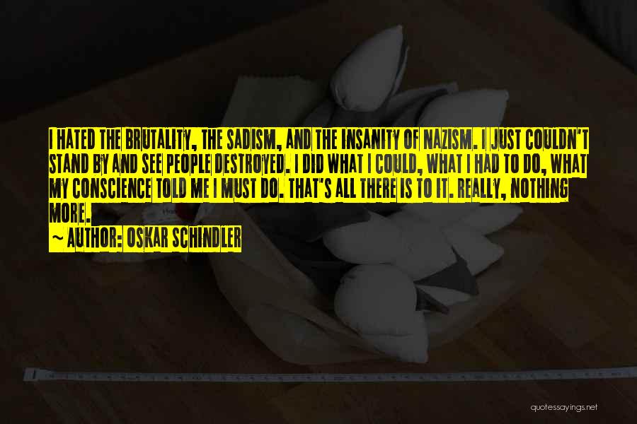 Oskar Schindler Quotes: I Hated The Brutality, The Sadism, And The Insanity Of Nazism. I Just Couldn't Stand By And See People Destroyed.