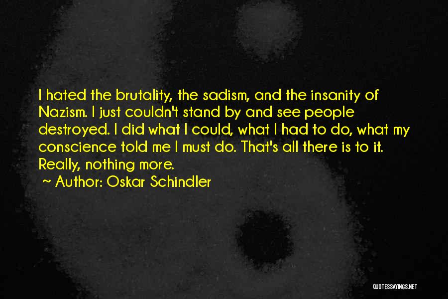 Oskar Schindler Quotes: I Hated The Brutality, The Sadism, And The Insanity Of Nazism. I Just Couldn't Stand By And See People Destroyed.