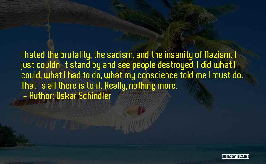 Oskar Schindler Quotes: I Hated The Brutality, The Sadism, And The Insanity Of Nazism. I Just Couldn't Stand By And See People Destroyed.