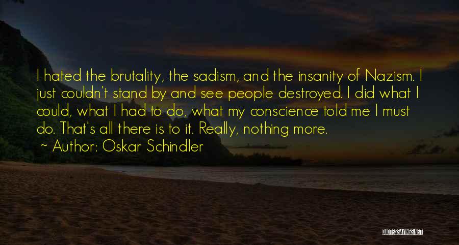 Oskar Schindler Quotes: I Hated The Brutality, The Sadism, And The Insanity Of Nazism. I Just Couldn't Stand By And See People Destroyed.