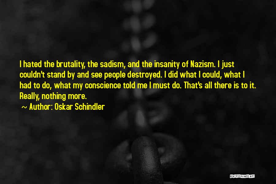 Oskar Schindler Quotes: I Hated The Brutality, The Sadism, And The Insanity Of Nazism. I Just Couldn't Stand By And See People Destroyed.